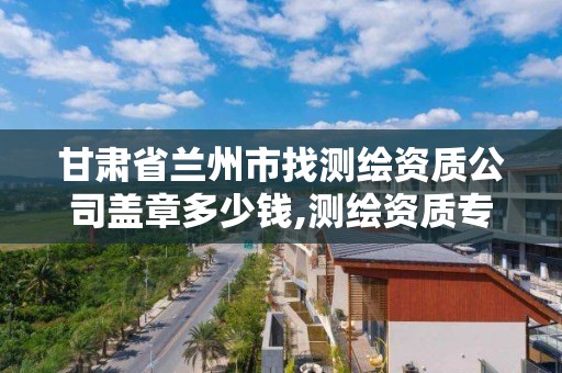 甘肃省兰州市找测绘资质公司盖章多少钱,测绘资质专用章样式图。