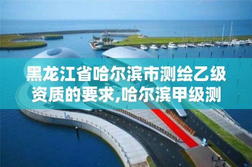 黑龙江省哈尔滨市测绘乙级资质的要求,哈尔滨甲级测绘公司