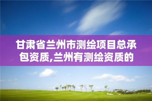 甘肃省兰州市测绘项目总承包资质,兰州有测绘资质的公司有 甘肃省兰州市测绘项目总承包资质,兰州有测绘资质的公司有
