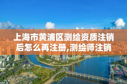 上海市黄浦区测绘资质注销后怎么再注册,测绘师注销注册是什么意思啊。