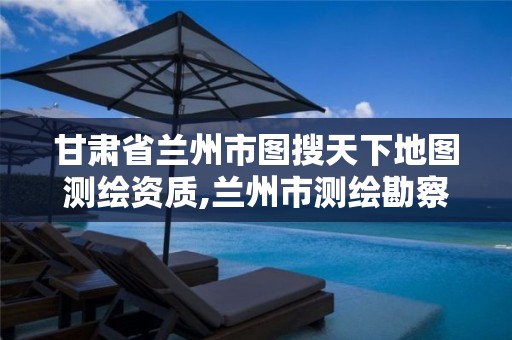 甘肃省兰州市图搜天下地图测绘资质,兰州市测绘勘察研究院。