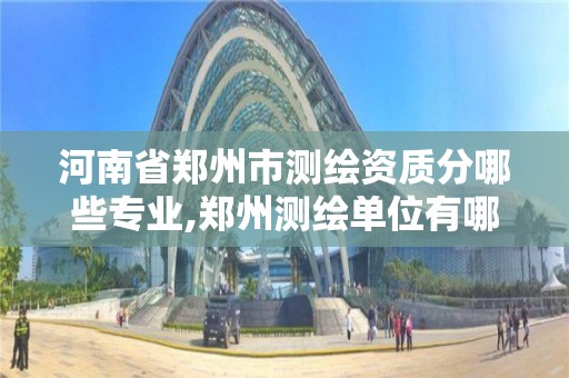 河南省郑州市测绘资质分哪些专业,郑州测绘单位有哪些