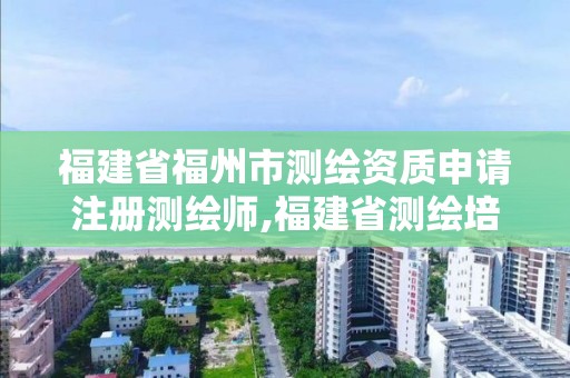 福建省福州市测绘资质申请注册测绘师,福建省测绘培训平台