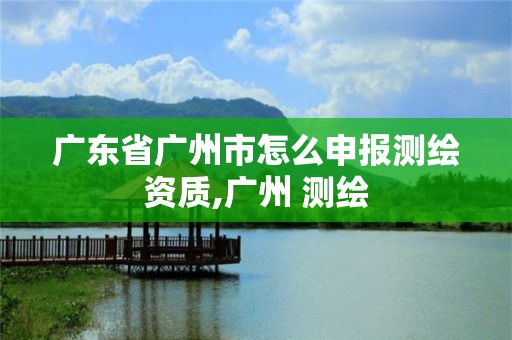广东省广州市怎么申报测绘资质,广州 测绘