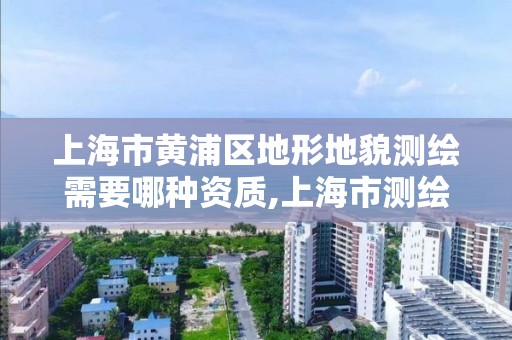 上海市黄浦区地形地貌测绘需要哪种资质,上海市测绘资质单位名单 上海市黄浦区地形地貌测绘需要哪种资质,上海市测绘资质单位名单