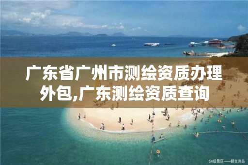 广东省广州市测绘资质办理外包,广东测绘资质查询