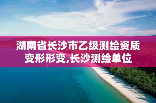 湖南省长沙市乙级测绘资质变形形变,长沙测绘单位