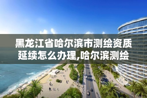 黑龙江省哈尔滨市测绘资质延续怎么办理,哈尔滨测绘公司电话。