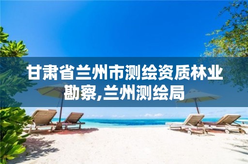 甘肃省兰州市测绘资质林业勘察,兰州测绘局