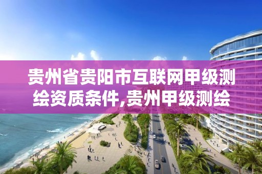贵州省贵阳市互联网甲级测绘资质条件,贵州甲级测绘公司。