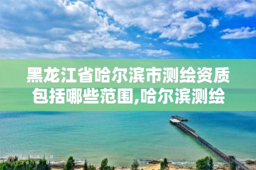 黑龙江省哈尔滨市测绘资质包括哪些范围,哈尔滨测绘公司有哪些