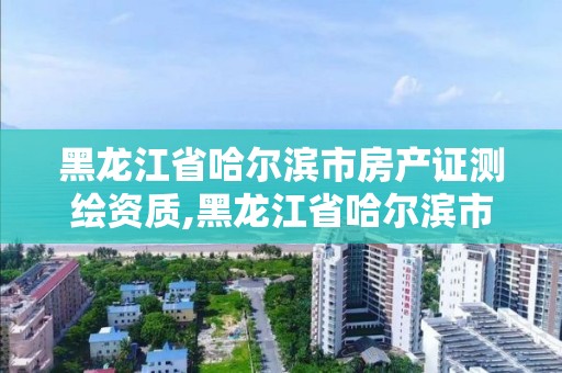 黑龙江省哈尔滨市房产证测绘资质,黑龙江省哈尔滨市测绘局 黑龙江省哈尔滨市房产证测绘资质,黑龙江省哈尔滨市测绘局