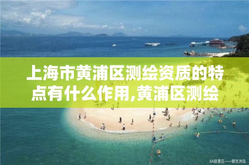 上海市黄浦区测绘资质的特点有什么作用,黄浦区测绘局。