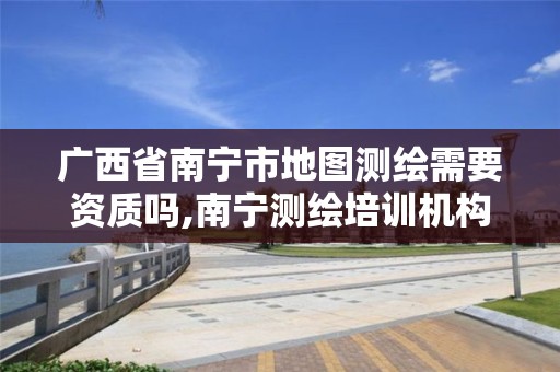 广西省南宁市地图测绘需要资质吗,南宁测绘培训机构