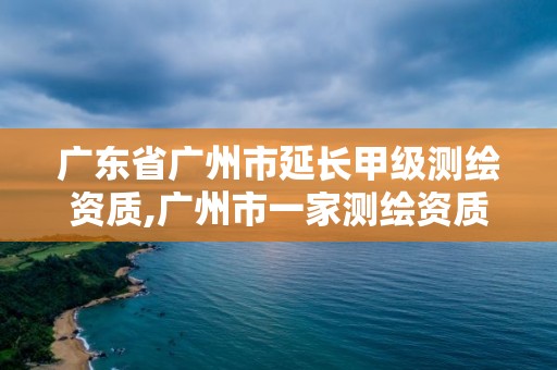广东省广州市延长甲级测绘资质,广州市一家测绘资质单位