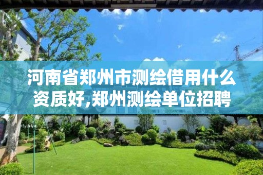 河南省郑州市测绘借用什么资质好,郑州测绘单位招聘 河南省郑州市测绘借用什么资质好,郑州测绘单位招聘