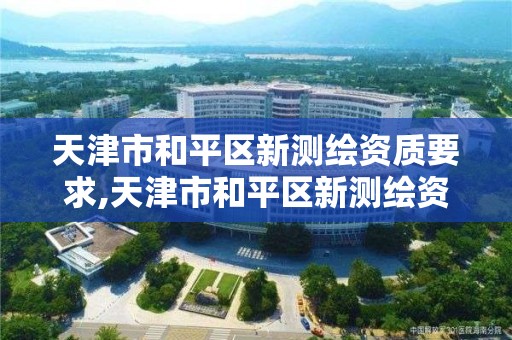 天津市和平区新测绘资质要求,天津市和平区新测绘资质要求公示