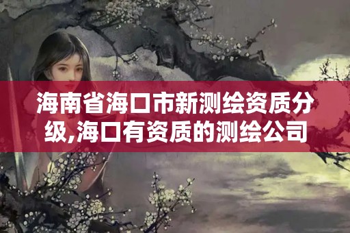 海南省海口市新测绘资质分级,海口有资质的测绘公司 海南省海口市新测绘资质分级,海口有资质的测绘公司