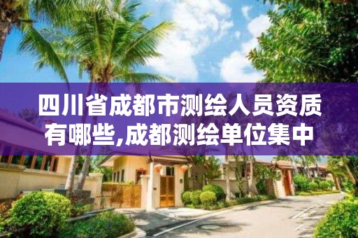 四川省成都市测绘人员资质有哪些,成都测绘单位集中在哪些地方 四川省成都市测绘人员资质有哪些,成都测绘单位集中在哪些地方