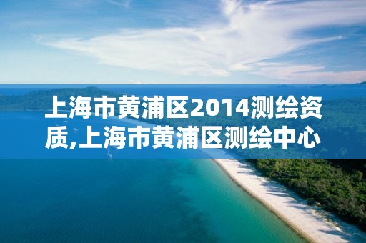 上海市黄浦区2014测绘资质,上海市黄浦区测绘中心