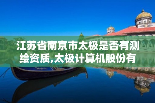 江苏省南京市太极是否有测绘资质,太极计算机股份有限公司南京