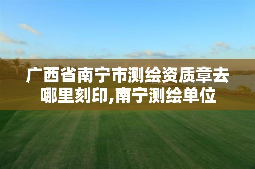 广西省南宁市测绘资质章去哪里刻印,南宁测绘单位