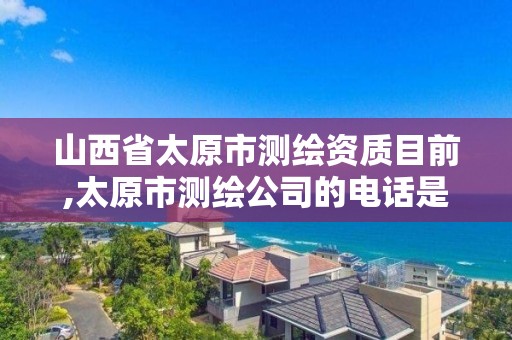 山西省太原市测绘资质目前,太原市测绘公司的电话是多少