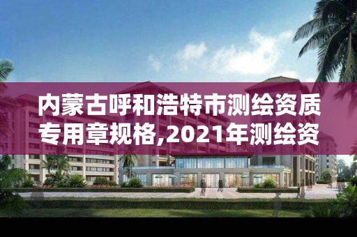 内蒙古呼和浩特市测绘资质专用章规格,2021年测绘资质管理办法 内蒙古呼和浩特市测绘资质专用章规格,2021年测绘资质管理办法