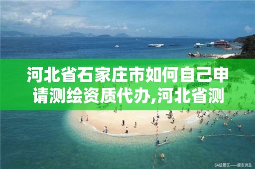 河北省石家庄市如何自己申请测绘资质代办,河北省测绘资质管理办法。