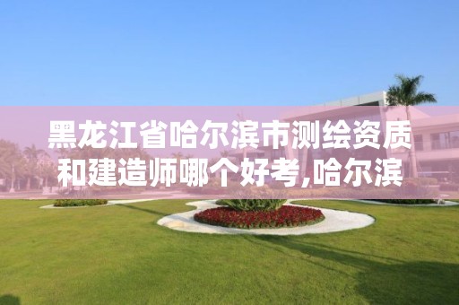 黑龙江省哈尔滨市测绘资质和建造师哪个好考,哈尔滨测绘公司有哪些