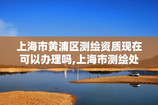 上海市黄浦区测绘资质现在可以办理吗,上海市测绘处地址 上海市黄浦区测绘资质现在可以办理吗,上海市测绘处地址