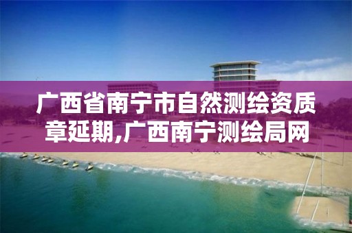 广西省南宁市自然测绘资质章延期,广西南宁测绘局网址
