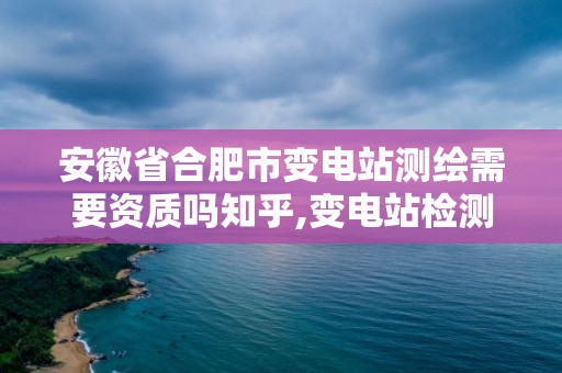 安徽省合肥市变电站测绘需要资质吗知乎,变电站检测工作麻烦吗