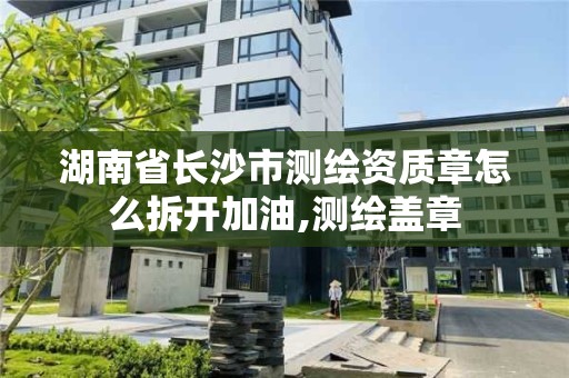 湖南省长沙市测绘资质章怎么拆开加油,测绘盖章