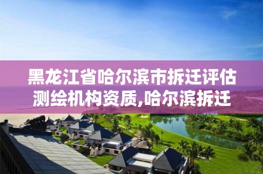 黑龙江省哈尔滨市拆迁评估测绘机构资质,哈尔滨拆迁办官网。