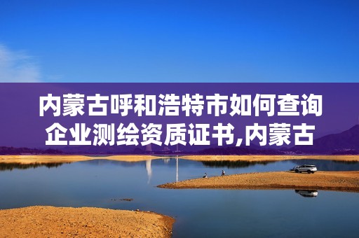内蒙古呼和浩特市如何查询企业测绘资质证书,内蒙古测绘资质延期公告。