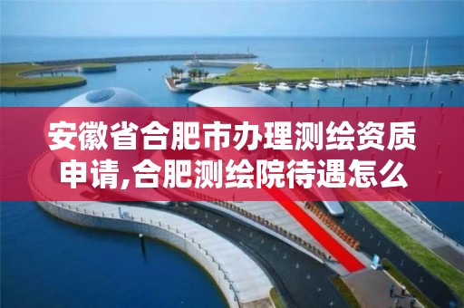 安徽省合肥市办理测绘资质申请,合肥测绘院待遇怎么样