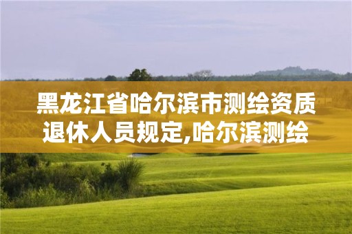 黑龙江省哈尔滨市测绘资质退休人员规定,哈尔滨测绘局属于什么单位 黑龙江省哈尔滨市测绘资质退休人员规定,哈尔滨测绘局属于什么单位