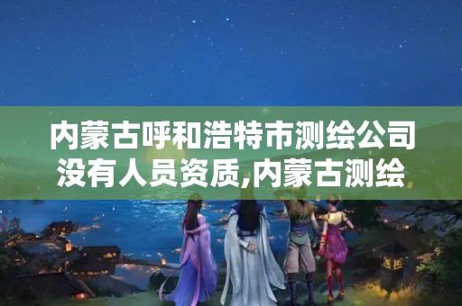 内蒙古呼和浩特市测绘公司没有人员资质,内蒙古测绘资质代办。 内蒙古呼和浩特市测绘公司没有人员资质,内蒙古测绘资质代办。