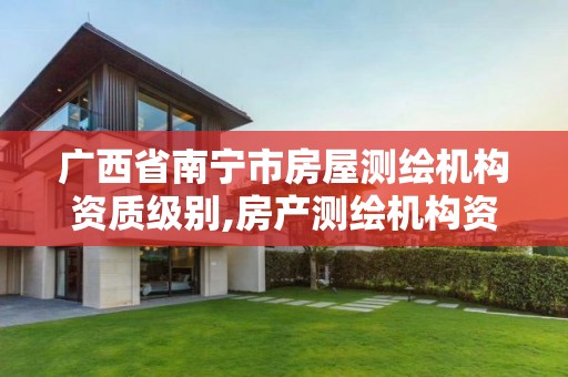 广西省南宁市房屋测绘机构资质级别,房产测绘机构资质 广西省南宁市房屋测绘机构资质级别,房产测绘机构资质
