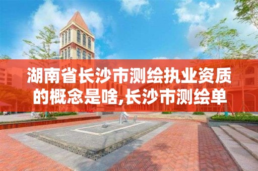 湖南省长沙市测绘执业资质的概念是啥,长沙市测绘单位招聘。