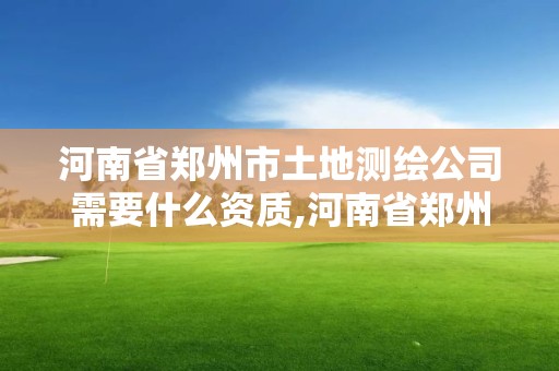 河南省郑州市土地测绘公司需要什么资质,河南省郑州市土地测绘公司需要什么资质。 河南省郑州市土地测绘公司需要什么资质,河南省郑州市土地测绘公司需要什么资质。