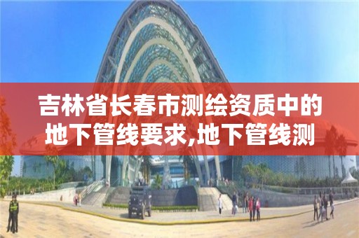 吉林省长春市测绘资质中的地下管线要求,地下管线测绘公司