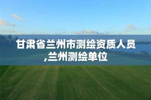 甘肃省兰州市测绘资质人员,兰州测绘单位