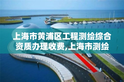 上海市黄浦区工程测绘综合资质办理收费,上海市测绘收费标准。