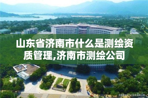 山东省济南市什么是测绘资质管理,济南市测绘公司