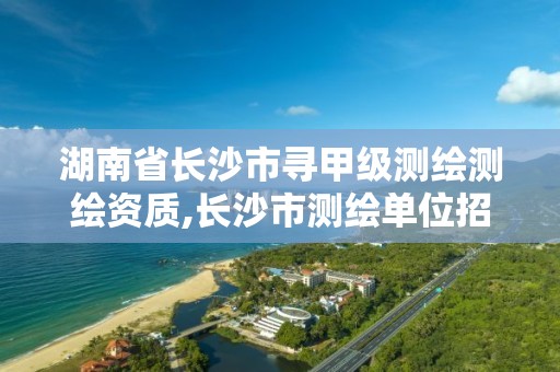 湖南省长沙市寻甲级测绘测绘资质,长沙市测绘单位招聘