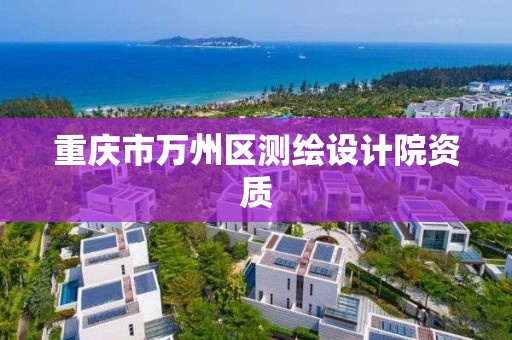 重庆市万州区测绘设计院资质 重庆市万州区测绘设计院资质