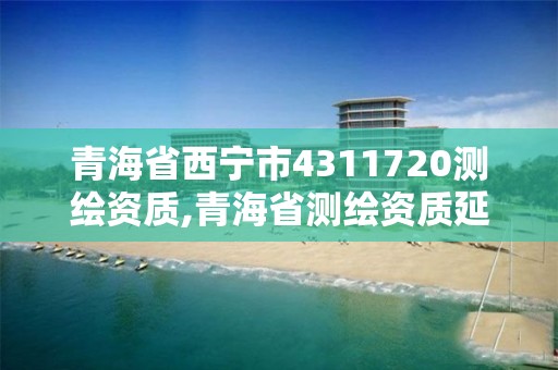 青海省西宁市4311720测绘资质,青海省测绘资质延期公告