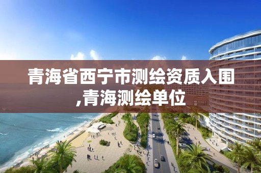青海省西宁市测绘资质入围,青海测绘单位